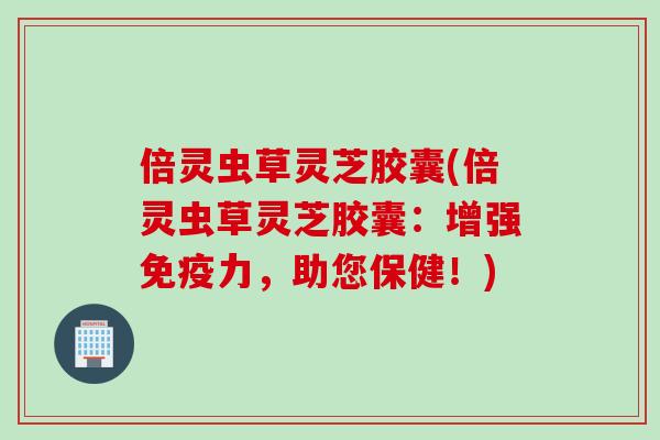 倍灵虫草灵芝胶囊(倍灵虫草灵芝胶囊：增强免疫力，助您保健！)