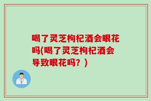 喝了灵芝枸杞酒会眼花吗(喝了灵芝枸杞酒会导致眼花吗？)