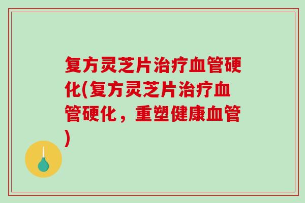 复方灵芝片治疗血管硬化(复方灵芝片治疗血管硬化，重塑健康血管)