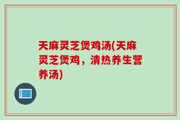天麻灵芝煲鸡汤(天麻灵芝煲鸡，清热养生营养汤)