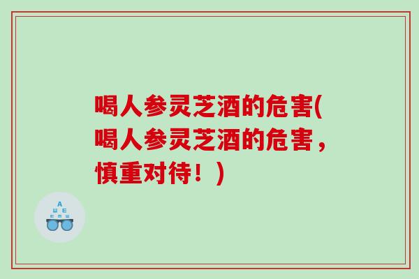 喝人参灵芝酒的危害(喝人参灵芝酒的危害，慎重对待！)