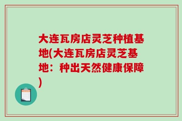 大连瓦房店灵芝种植基地(大连瓦房店灵芝基地：种出天然健康保障)