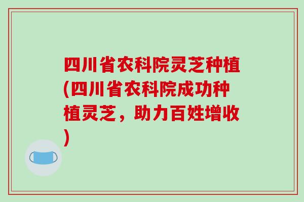 四川省农科院灵芝种植(四川省农科院成功种植灵芝，助力百姓增收)