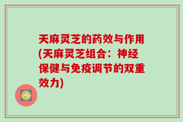 天麻灵芝的药效与作用(天麻灵芝组合：神经保健与免疫调节的双重效力)