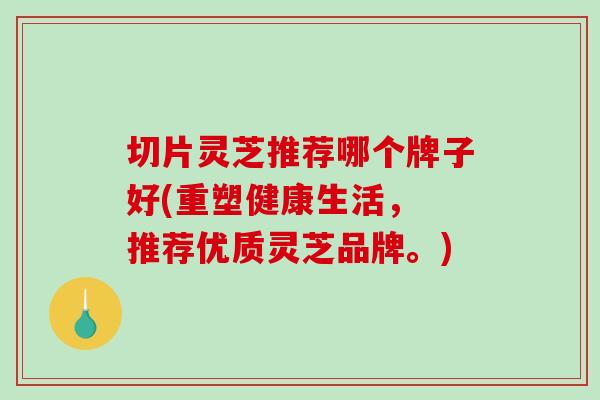 切片灵芝推荐哪个牌子好(重塑健康生活， 推荐优质灵芝品牌。)