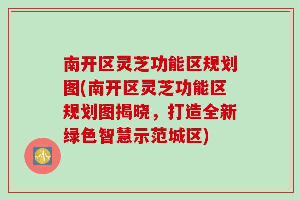 南开区灵芝功能区规划图(南开区灵芝功能区规划图揭晓，打造全新绿色智慧示范城区)