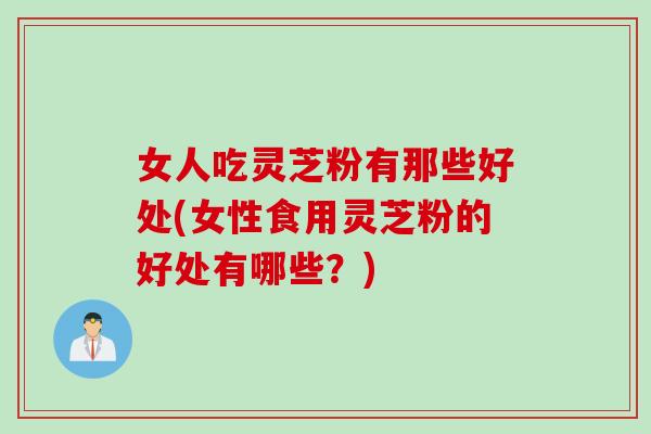 女人吃灵芝粉有那些好处(女性食用灵芝粉的好处有哪些？)