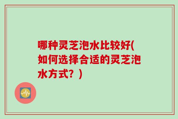 哪种灵芝泡水比较好(如何选择合适的灵芝泡水方式？)