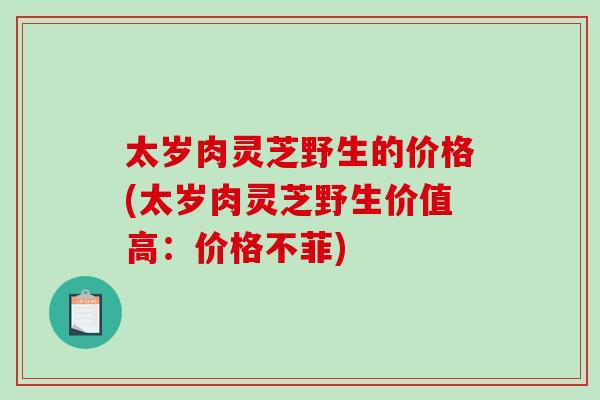 太岁肉灵芝野生的价格(太岁肉灵芝野生价值高：价格不菲)