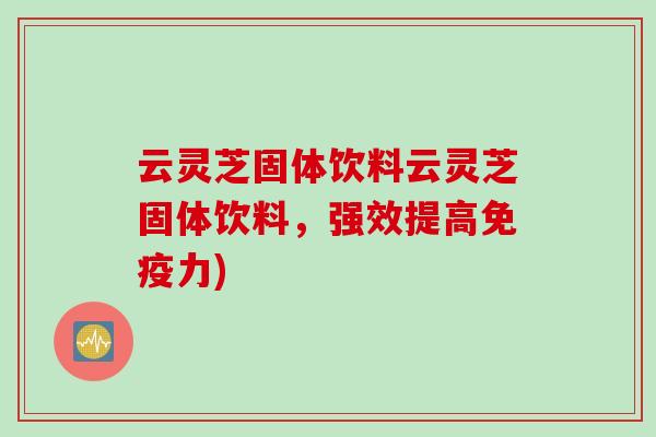 云灵芝固体饮料云灵芝固体饮料，强效提高免疫力)
