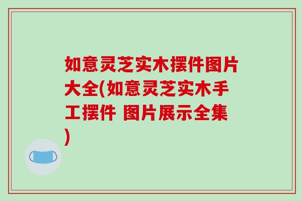 如意灵芝实木摆件图片大全(如意灵芝实木手工摆件 图片展示全集)