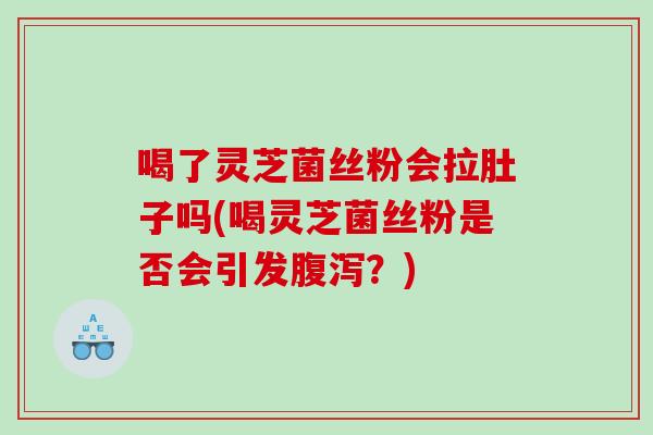 喝了灵芝菌丝粉会拉肚子吗(喝灵芝菌丝粉是否会引发腹泻？)