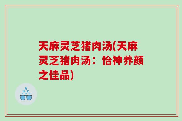 天麻灵芝猪肉汤(天麻灵芝猪肉汤：怡神养颜之佳品)