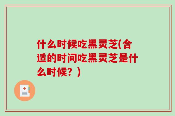 什么时候吃黑灵芝(合适的时间吃黑灵芝是什么时候？)