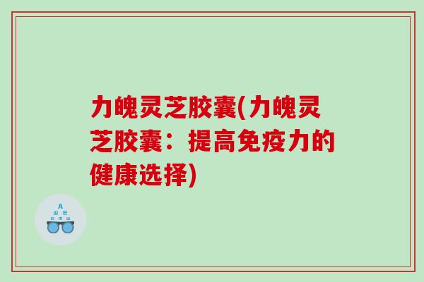 力魄灵芝胶囊(力魄灵芝胶囊：提高免疫力的健康选择)