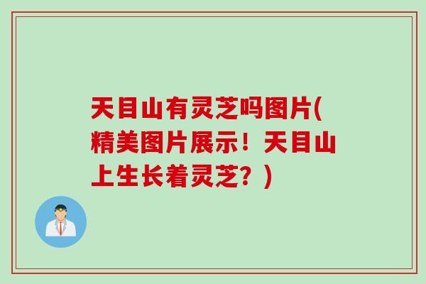 天目山有灵芝吗图片(精美图片展示！天目山上生长着灵芝？)