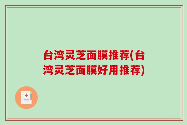 台湾灵芝面膜推荐(台湾灵芝面膜好用推荐)
