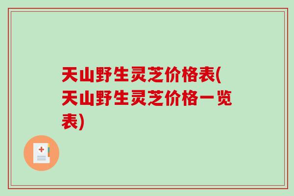 天山野生灵芝价格表(天山野生灵芝价格一览表)