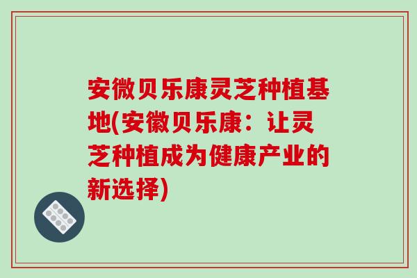 安微贝乐康灵芝种植基地(安徽贝乐康：让灵芝种植成为健康产业的新选择)