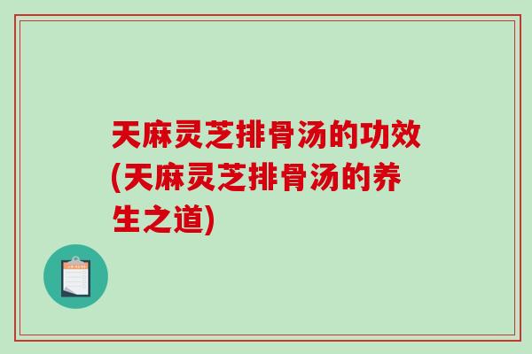 天麻灵芝排骨汤的功效(天麻灵芝排骨汤的养生之道)