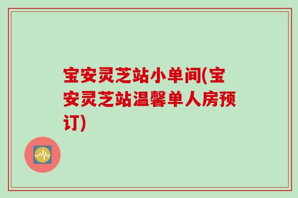 宝安灵芝站小单间(宝安灵芝站温馨单人房预订)