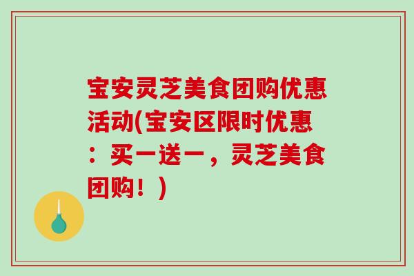 宝安灵芝美食团购优惠活动(宝安区限时优惠：买一送一，灵芝美食团购！)