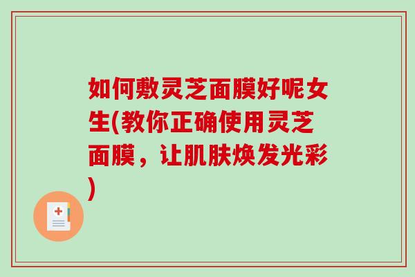 如何敷灵芝面膜好呢女生(教你正确使用灵芝面膜，让肌肤焕发光彩)