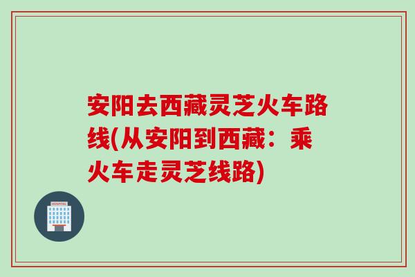 安阳去西藏灵芝火车路线(从安阳到西藏：乘火车走灵芝线路)