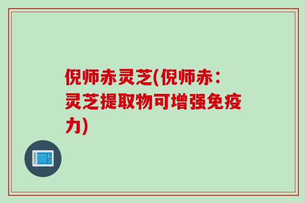 倪师赤灵芝(倪师赤：灵芝提取物可增强免疫力)