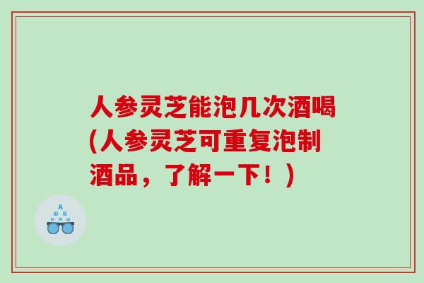 人参灵芝能泡几次酒喝(人参灵芝可重复泡制酒品，了解一下！)