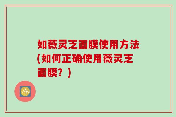 如薇灵芝面膜使用方法(如何正确使用薇灵芝面膜？)