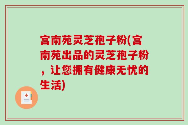 宫南苑灵芝孢子粉(宫南苑出品的灵芝孢子粉，让您拥有健康无忧的生活)