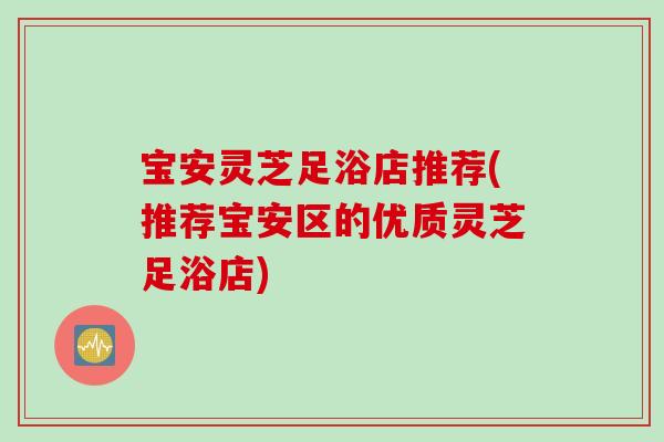 宝安灵芝足浴店推荐(推荐宝安区的优质灵芝足浴店)