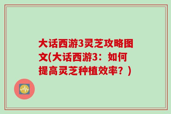 大话西游3灵芝攻略图文(大话西游3：如何提高灵芝种植效率？)