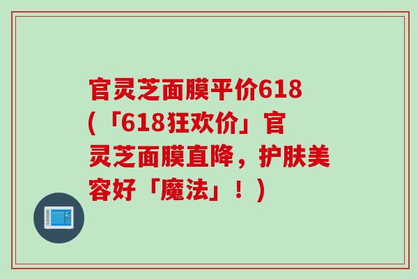 官灵芝面膜平价618(「618狂欢价」官灵芝面膜直降，护肤美容好「魔法」！)
