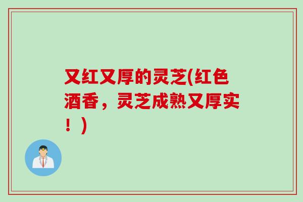 又红又厚的灵芝(红色酒香，灵芝成熟又厚实！)
