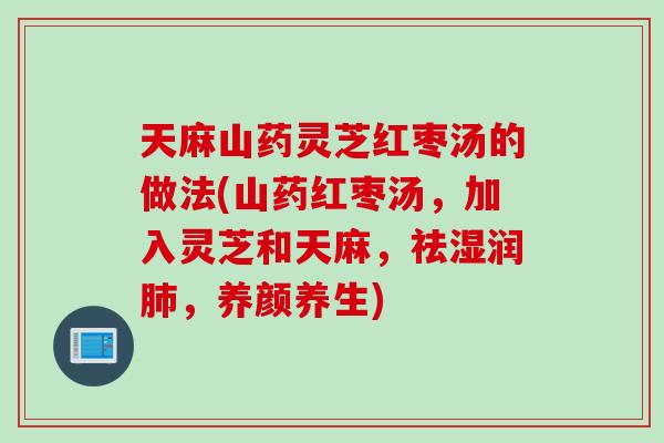 天麻山药灵芝红枣汤的做法(山药红枣汤，加入灵芝和天麻，祛湿润肺，养颜养生)