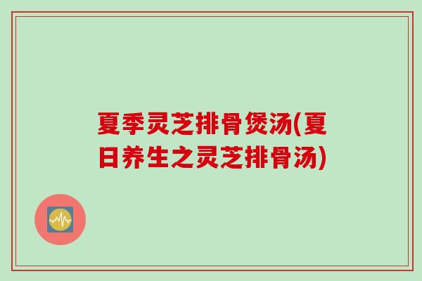 夏季灵芝排骨煲汤(夏日养生之灵芝排骨汤)