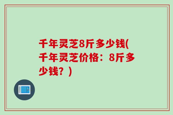 千年灵芝8斤多少钱(千年灵芝价格：8斤多少钱？)