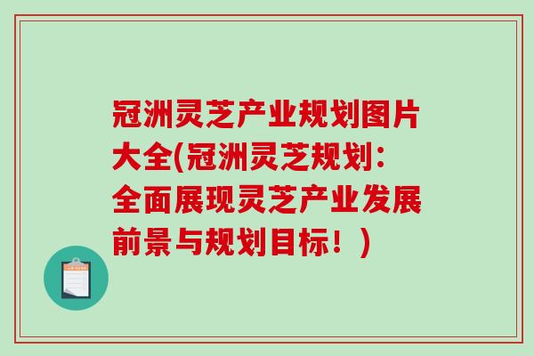 冠洲灵芝产业规划图片大全(冠洲灵芝规划：全面展现灵芝产业发展前景与规划目标！)