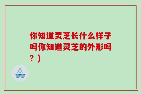 你知道灵芝长什么样子吗你知道灵芝的外形吗？)