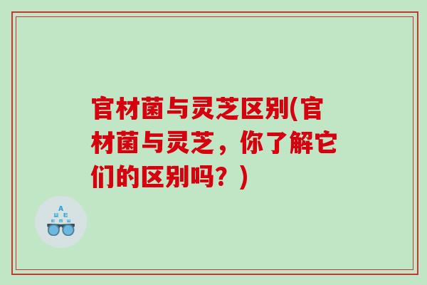 官材菌与灵芝区别(官材菌与灵芝，你了解它们的区别吗？)
