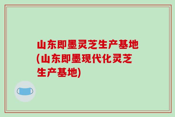 山东即墨灵芝生产基地(山东即墨现代化灵芝生产基地)