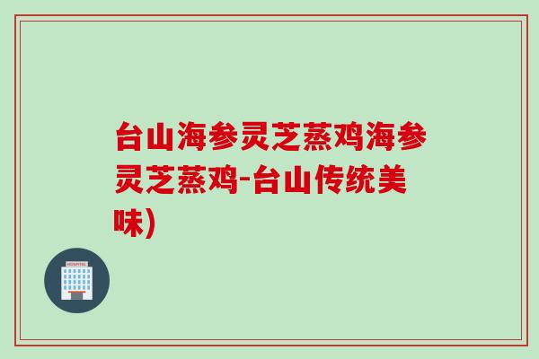 台山海参灵芝蒸鸡海参灵芝蒸鸡-台山传统美味)