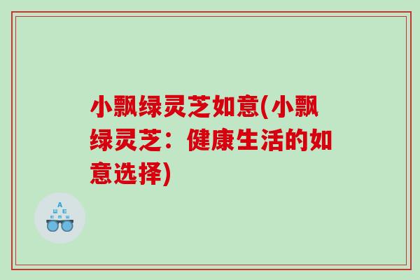 小飘绿灵芝如意(小飘绿灵芝：健康生活的如意选择)
