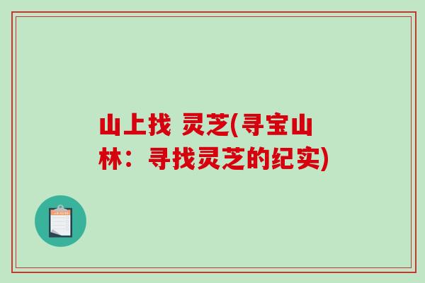 山上找 灵芝(寻宝山林：寻找灵芝的纪实)