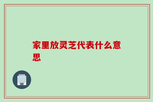 家里放灵芝代表什么意思