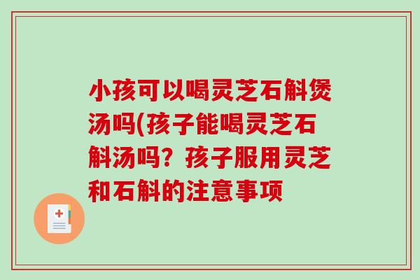 小孩可以喝灵芝石斛煲汤吗(孩子能喝灵芝石斛汤吗？孩子服用灵芝和石斛的注意事项