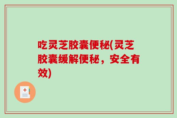 吃灵芝胶囊便秘(灵芝胶囊缓解便秘，安全有效)