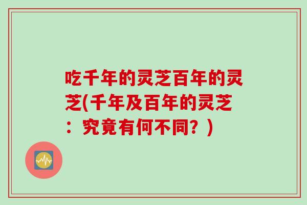吃千年的灵芝百年的灵芝(千年及百年的灵芝：究竟有何不同？)